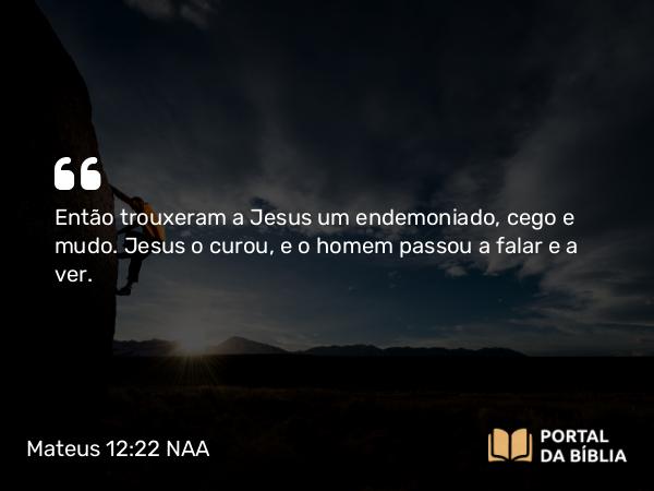 Mateus 12:22-24 NAA - Então trouxeram a Jesus um endemoniado, cego e mudo. Jesus o curou, e o homem passou a falar e a ver.