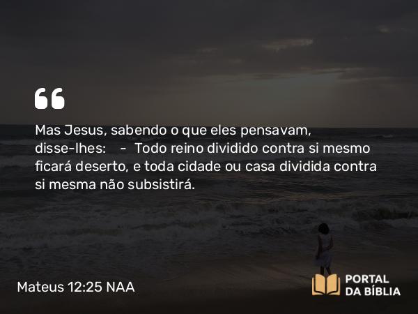 Mateus 12:25 NAA - Mas Jesus, sabendo o que eles pensavam, disse-lhes: — Todo reino dividido contra si mesmo ficará deserto, e toda cidade ou casa dividida contra si mesma não subsistirá.