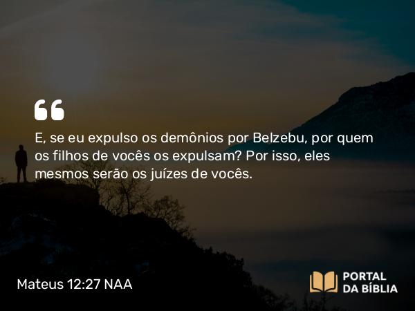 Mateus 12:27 NAA - E, se eu expulso os demônios por Belzebu, por quem os filhos de vocês os expulsam? Por isso, eles mesmos serão os juízes de vocês.