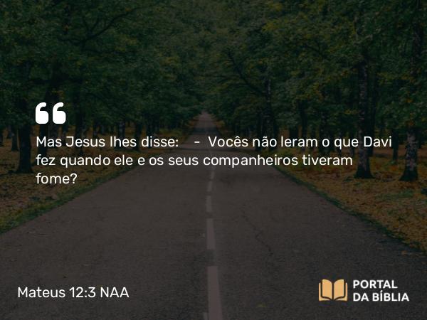 Mateus 12:3 NAA - Mas Jesus lhes disse: — Vocês não leram o que Davi fez quando ele e os seus companheiros tiveram fome?