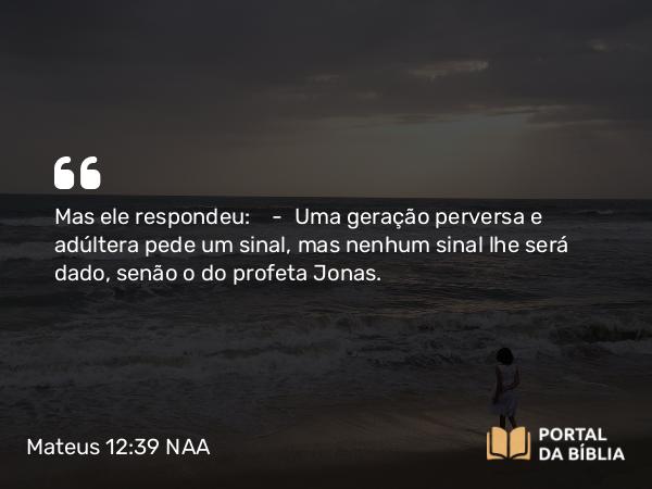 Mateus 12:39-40 NAA - Mas ele respondeu: — Uma geração perversa e adúltera pede um sinal, mas nenhum sinal lhe será dado, senão o do profeta Jonas.