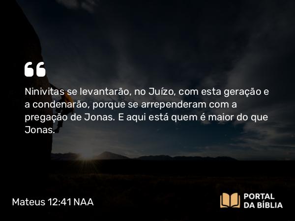 Mateus 12:41-42 NAA - Ninivitas se levantarão, no Juízo, com esta geração e a condenarão, porque se arrependeram com a pregação de Jonas. E aqui está quem é maior do que Jonas.