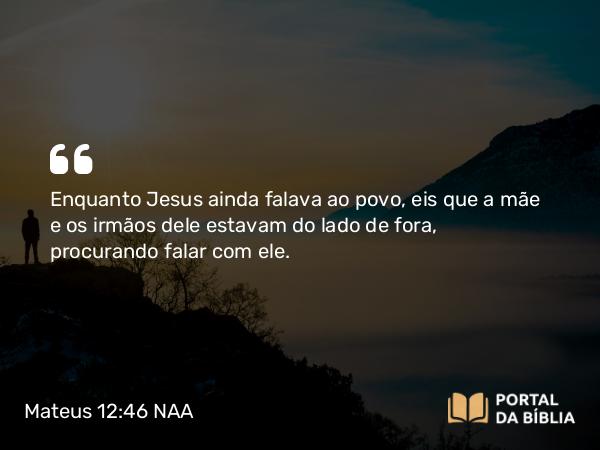 Mateus 12:46 NAA - Enquanto Jesus ainda falava ao povo, eis que a mãe e os irmãos dele estavam do lado de fora, procurando falar com ele.