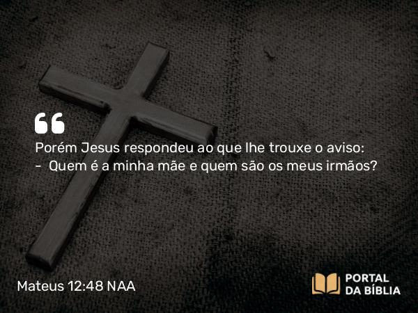 Mateus 12:48 NAA - Porém Jesus respondeu ao que lhe trouxe o aviso: — Quem é a minha mãe e quem são os meus irmãos?