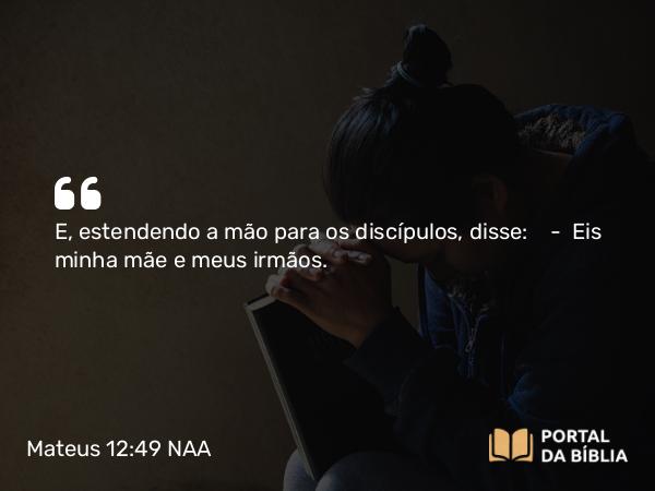 Mateus 12:49 NAA - E, estendendo a mão para os discípulos, disse: — Eis minha mãe e meus irmãos.