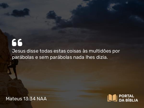 Mateus 13:34-35 NAA - Jesus disse todas estas coisas às multidões por parábolas e sem parábolas nada lhes dizia.