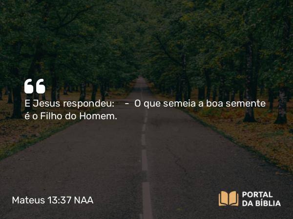 Mateus 13:37 NAA - E Jesus respondeu: — O que semeia a boa semente é o Filho do Homem.