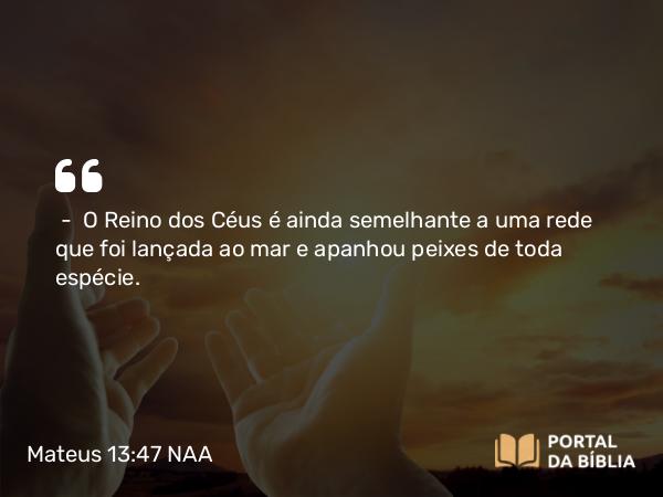 Mateus 13:47 NAA - — O Reino dos Céus é ainda semelhante a uma rede que foi lançada ao mar e apanhou peixes de toda espécie.