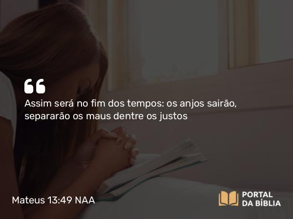 Mateus 13:49 NAA - Assim será no fim dos tempos: os anjos sairão, separarão os maus dentre os justos