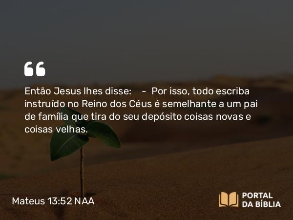 Mateus 13:52 NAA - Então Jesus lhes disse: — Por isso, todo escriba instruído no Reino dos Céus é semelhante a um pai de família que tira do seu depósito coisas novas e coisas velhas.