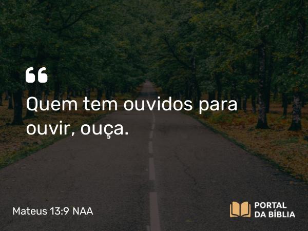 Mateus 13:9 NAA - Quem tem ouvidos para ouvir, ouça.