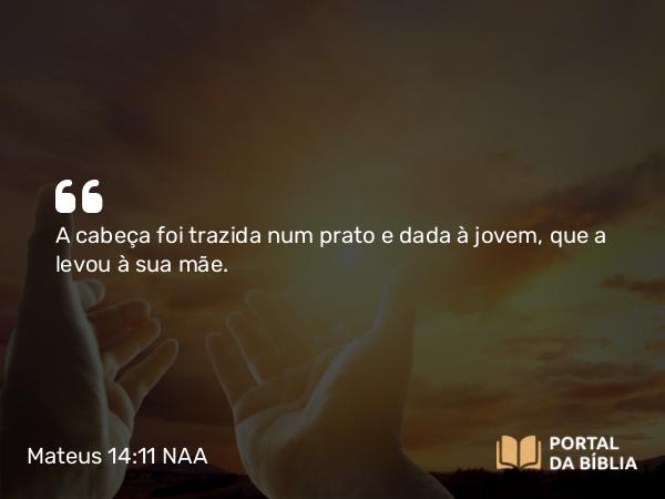 Mateus 14:11 NAA - A cabeça foi trazida num prato e dada à jovem, que a levou à sua mãe.