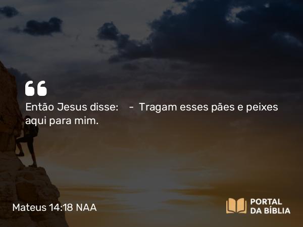 Mateus 14:18 NAA - Então Jesus disse: — Tragam esses pães e peixes aqui para mim.