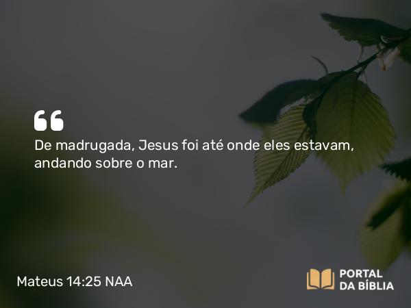 Mateus 14:25 NAA - De madrugada, Jesus foi até onde eles estavam, andando sobre o mar.