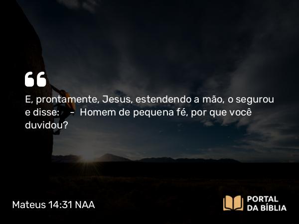 Mateus 14:31 NAA - E, prontamente, Jesus, estendendo a mão, o segurou e disse: — Homem de pequena fé, por que você duvidou?