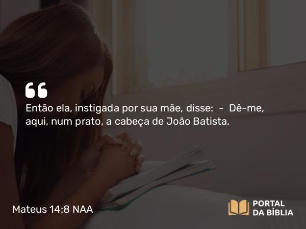 Mateus 14:8 NAA - Então ela, instigada por sua mãe, disse: — Dê-me, aqui, num prato, a cabeça de João Batista.