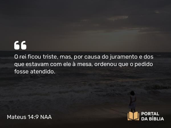 Mateus 14:9 NAA - O rei ficou triste, mas, por causa do juramento e dos que estavam com ele à mesa, ordenou que o pedido fosse atendido.