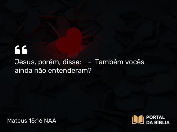 Mateus 15:16 NAA - Jesus, porém, disse: — Também vocês ainda não entenderam?