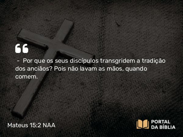 Mateus 15:2-3 NAA - — Por que os seus discípulos transgridem a tradição dos anciãos? Pois não lavam as mãos, quando comem.