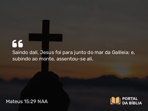 Mateus 15:29 NAA - Saindo dali, Jesus foi para junto do mar da Galileia; e, subindo ao monte, assentou-se ali.