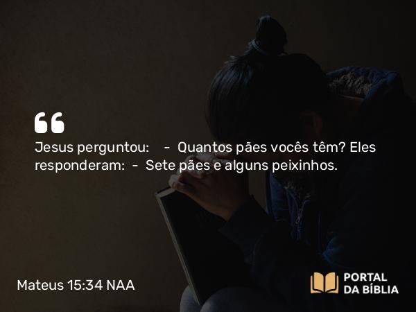 Mateus 15:34-38 NAA - Jesus perguntou: — Quantos pães vocês têm? Eles responderam: — Sete pães e alguns peixinhos.