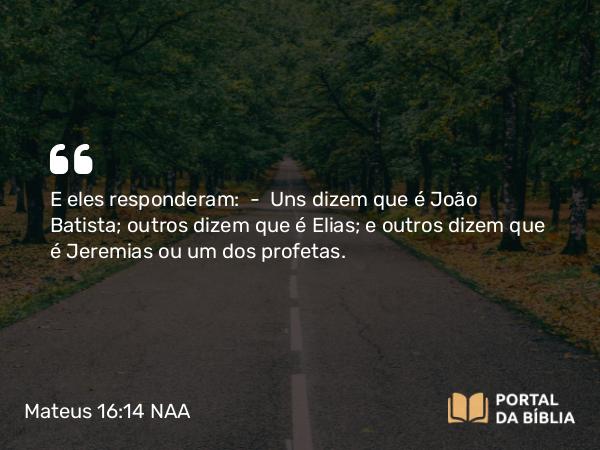 Mateus 16:14 NAA - E eles responderam: — Uns dizem que é João Batista; outros dizem que é Elias; e outros dizem que é Jeremias ou um dos profetas.