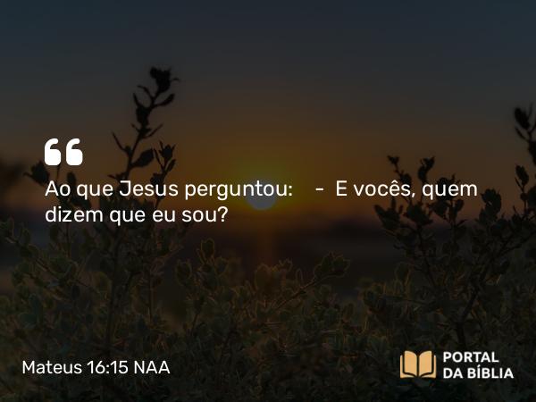 Mateus 16:15 NAA - Ao que Jesus perguntou: — E vocês, quem dizem que eu sou?