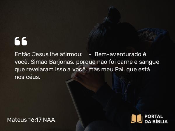 Mateus 16:17-18 NAA - Então Jesus lhe afirmou: — Bem-aventurado é você, Simão Barjonas, porque não foi carne e sangue que revelaram isso a você, mas meu Pai, que está nos céus.