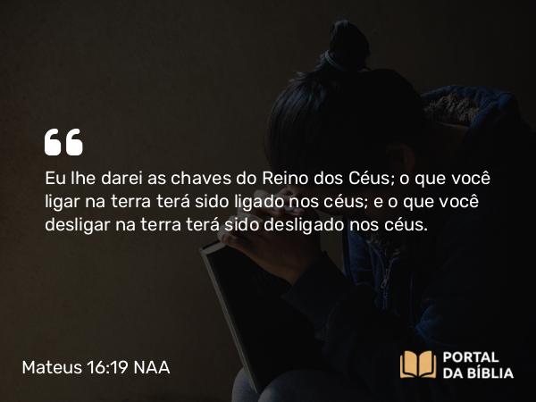 Mateus 16:19 NAA - Eu lhe darei as chaves do Reino dos Céus; o que você ligar na terra terá sido ligado nos céus; e o que você desligar na terra terá sido desligado nos céus.