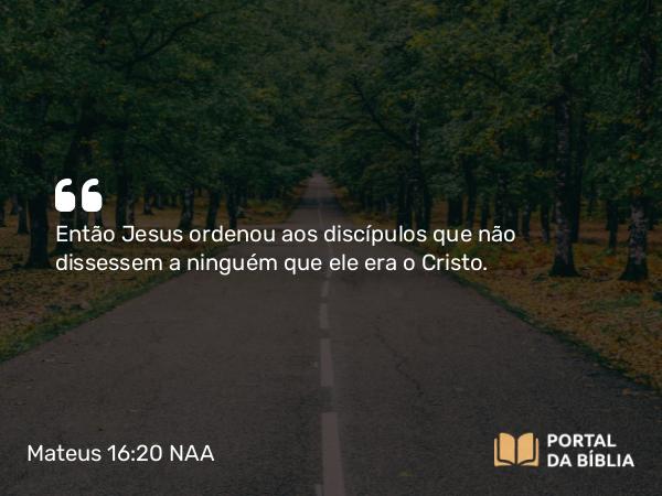 Mateus 16:20 NAA - Então Jesus ordenou aos discípulos que não dissessem a ninguém que ele era o Cristo.