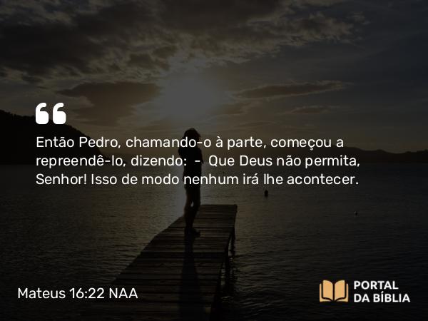 Mateus 16:22 NAA - Então Pedro, chamando-o à parte, começou a repreendê-lo, dizendo: — Que Deus não permita, Senhor! Isso de modo nenhum irá lhe acontecer.