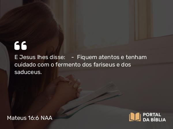 Mateus 16:6 NAA - E Jesus lhes disse: — Fiquem atentos e tenham cuidado com o fermento dos fariseus e dos saduceus.