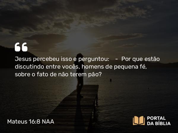 Mateus 16:8 NAA - Jesus percebeu isso e perguntou: — Por que estão discutindo entre vocês, homens de pequena fé, sobre o fato de não terem pão?