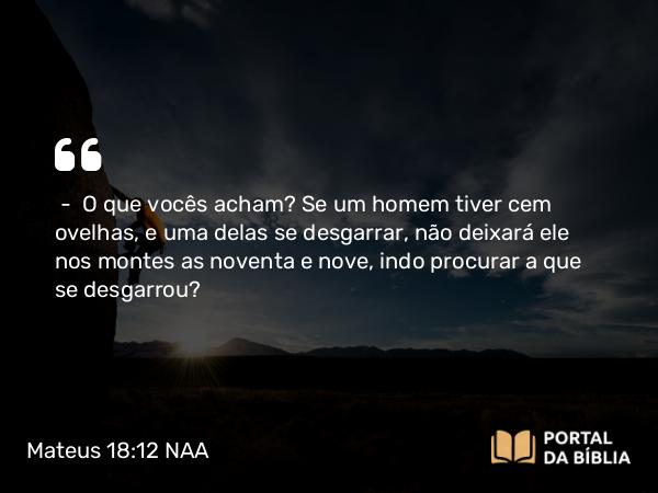 Mateus 18:12 NAA - — O que vocês acham? Se um homem tiver cem ovelhas, e uma delas se desgarrar, não deixará ele nos montes as noventa e nove, indo procurar a que se desgarrou?