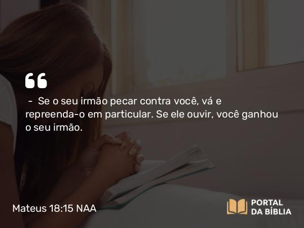 Mateus 18:15 NAA - — Se o seu irmão pecar contra você, vá e repreenda-o em particular. Se ele ouvir, você ganhou o seu irmão.