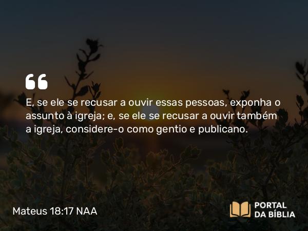 Mateus 18:17 NAA - E, se ele se recusar a ouvir essas pessoas, exponha o assunto à igreja; e, se ele se recusar a ouvir também a igreja, considere-o como gentio e publicano.