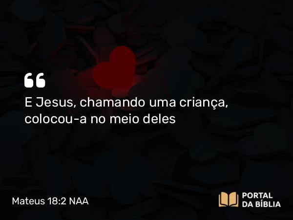 Mateus 18:2 NAA - E Jesus, chamando uma criança, colocou-a no meio deles