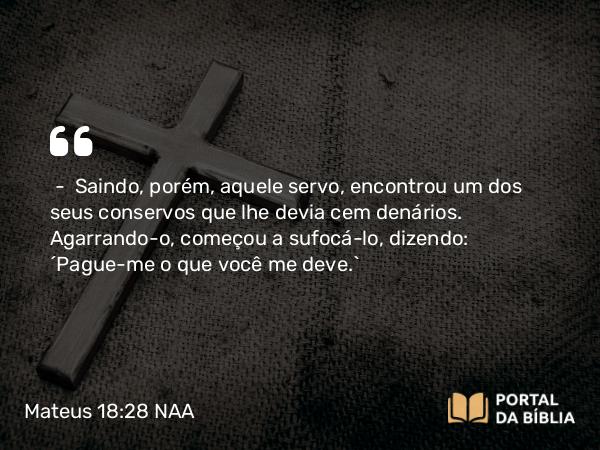 Mateus 18:28 NAA - — Saindo, porém, aquele servo, encontrou um dos seus conservos que lhe devia cem denários. Agarrando-o, começou a sufocá-lo, dizendo: 