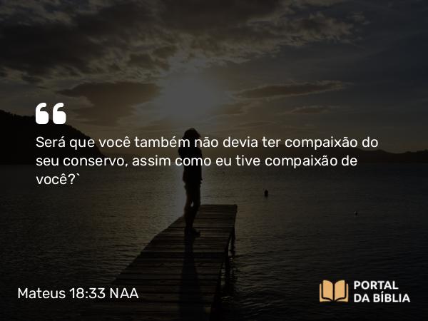 Mateus 18:33 NAA - Será que você também não devia ter compaixão do seu conservo, assim como eu tive compaixão de você?