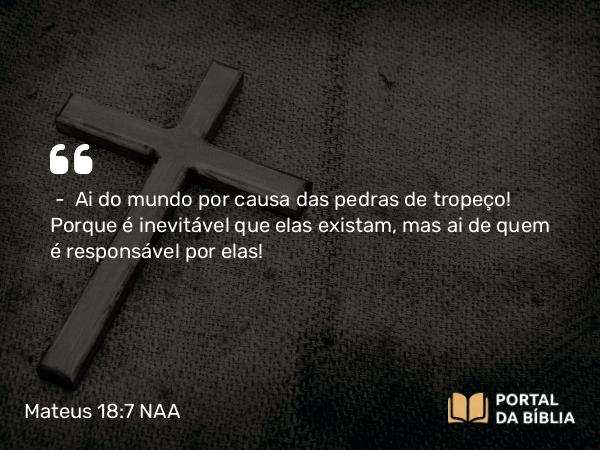 Mateus 18:7 NAA - — Ai do mundo por causa das pedras de tropeço! Porque é inevitável que elas existam, mas ai de quem é responsável por elas!