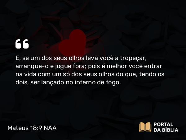 Mateus 18:9 NAA - E, se um dos seus olhos leva você a tropeçar, arranque-o e jogue fora; pois é melhor você entrar na vida com um só dos seus olhos do que, tendo os dois, ser lançado no inferno de fogo.