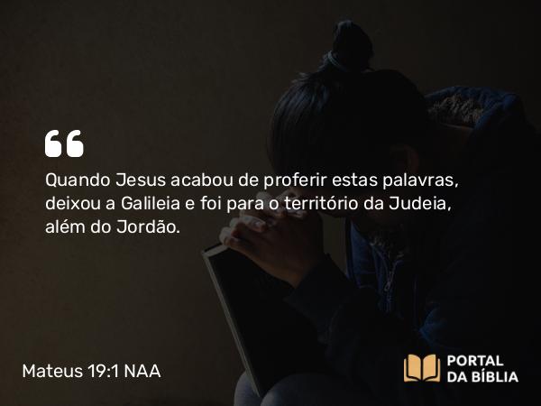 Mateus 19:1 NAA - Quando Jesus acabou de proferir estas palavras, deixou a Galileia e foi para o território da Judeia, além do Jordão.