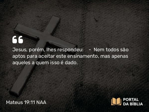 Mateus 19:11 NAA - Jesus, porém, lhes respondeu: — Nem todos são aptos para aceitar este ensinamento, mas apenas aqueles a quem isso é dado.