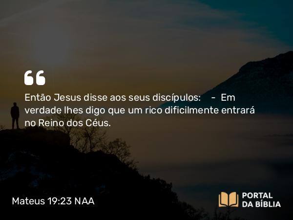 Mateus 19:23 NAA - Então Jesus disse aos seus discípulos: — Em verdade lhes digo que um rico dificilmente entrará no Reino dos Céus.