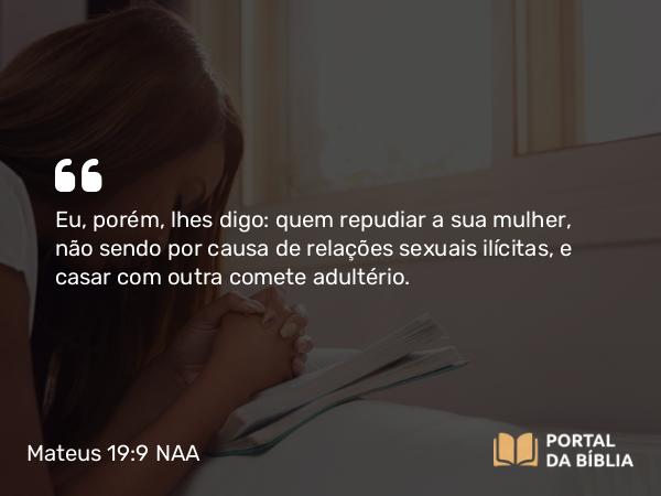 Mateus 19:9 NAA - Eu, porém, lhes digo: quem repudiar a sua mulher, não sendo por causa de relações sexuais ilícitas, e casar com outra comete adultério.