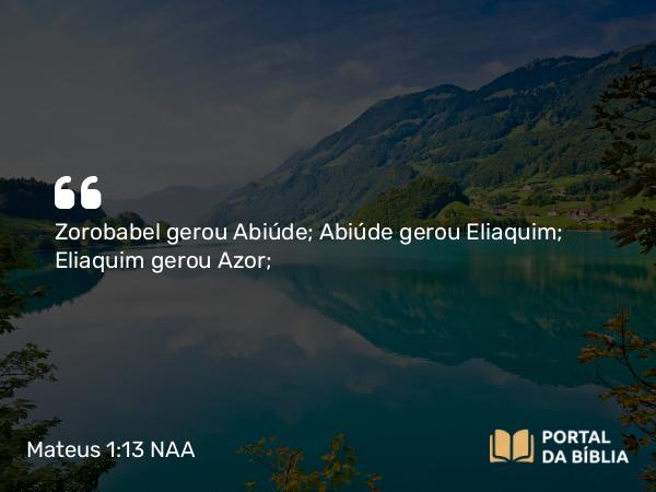 Mateus 1:13 NAA - Zorobabel gerou Abiúde; Abiúde gerou Eliaquim; Eliaquim gerou Azor;