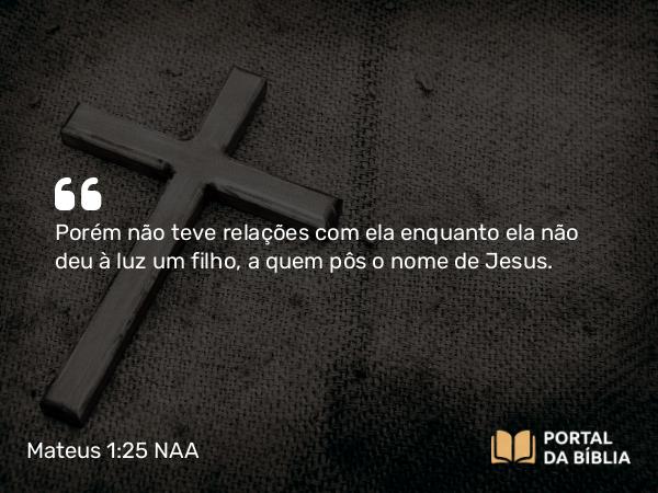 Mateus 1:25 NAA - Porém não teve relações com ela enquanto ela não deu à luz um filho, a quem pôs o nome de Jesus.