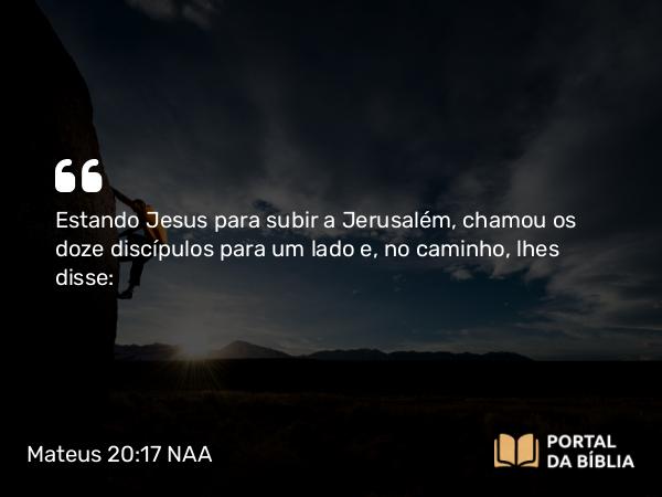 Mateus 20:17-28 NAA - Estando Jesus para subir a Jerusalém, chamou os doze discípulos para um lado e, no caminho, lhes disse: