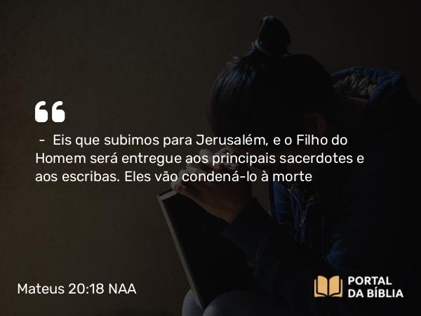 Mateus 20:18-19 NAA - — Eis que subimos para Jerusalém, e o Filho do Homem será entregue aos principais sacerdotes e aos escribas. Eles vão condená-lo à morte