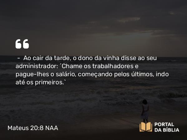 Mateus 20:8 NAA - — Ao cair da tarde, o dono da vinha disse ao seu administrador: 